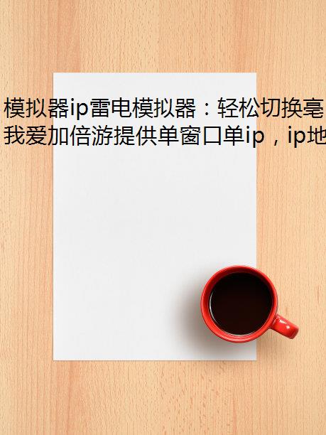 模拟器ip雷电模拟器:轻松切换亳州市IP地址 模拟器ip雷电模拟器:轻松切换亳州市IP地址